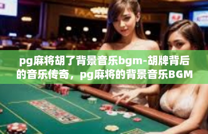 pg麻将胡了背景音乐bgm-胡牌背后的音乐传奇，pg麻将的背景音乐BGM-pg麻将胡了背景音乐bgm