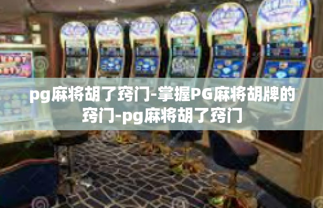 pg麻将胡了窍门-掌握PG麻将胡牌的窍门-pg麻将胡了窍门