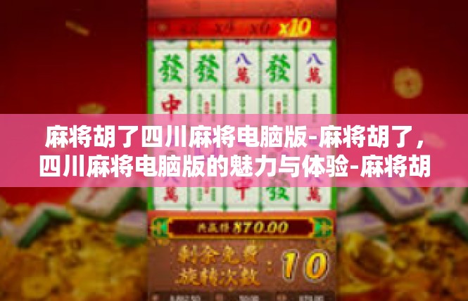 麻将胡了四川麻将电脑版-麻将胡了，四川麻将电脑版的魅力与体验-麻将胡了四川麻将电脑版