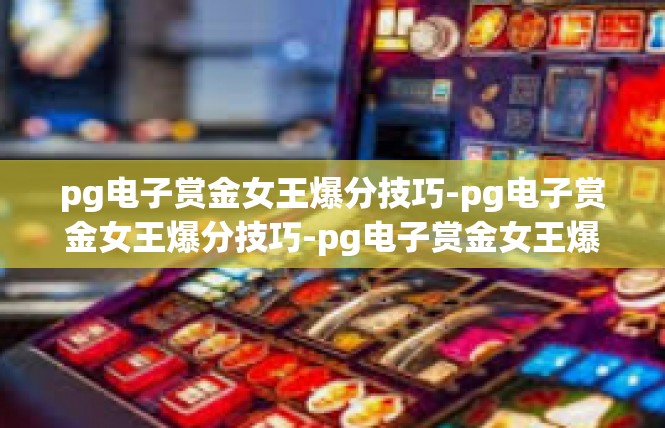 pg电子赏金女王爆分技巧-pg电子赏金女王爆分技巧-pg电子赏金女王爆分技巧