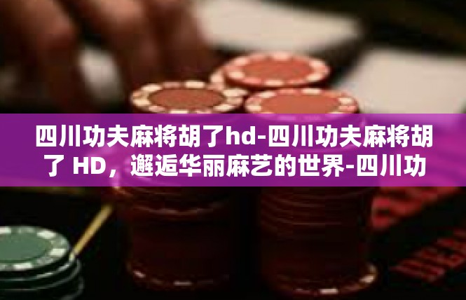 四川功夫麻将胡了hd-四川功夫麻将胡了 HD，邂逅华丽麻艺的世界-四川功夫麻将胡了hd