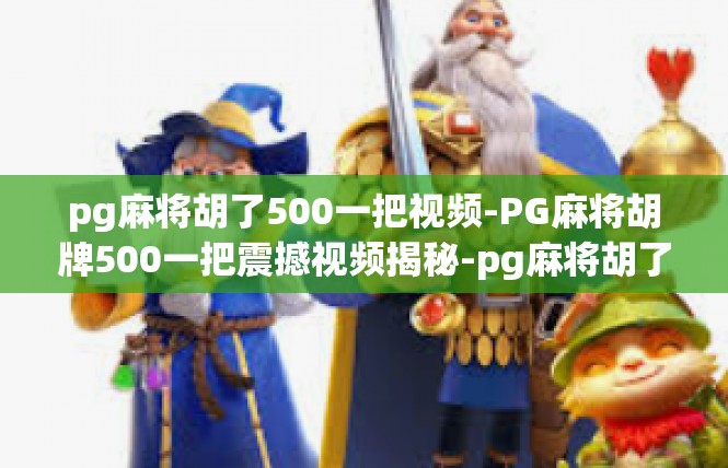 pg麻将胡了500一把视频-PG麻将胡牌500一把震撼视频揭秘-pg麻将胡了500一把视频