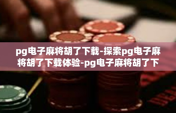 pg电子麻将胡了下载-探索pg电子麻将胡了下载体验-pg电子麻将胡了下载