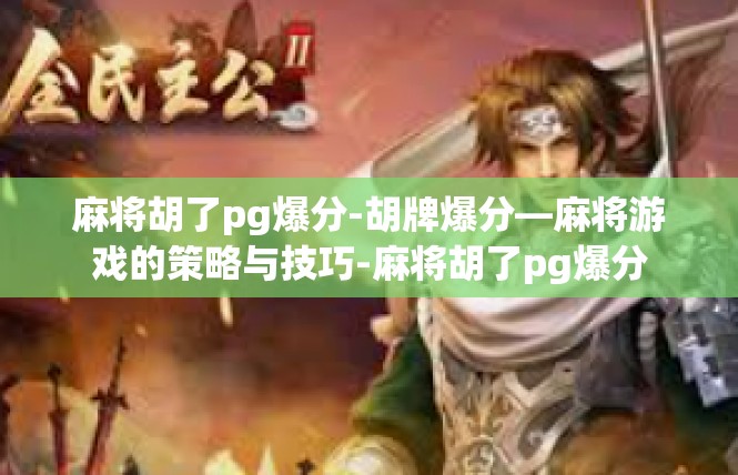 麻将胡了pg爆分-胡牌爆分—麻将游戏的策略与技巧-麻将胡了pg爆分