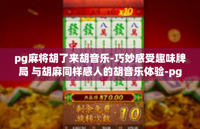 pg麻将胡了来胡音乐-巧妙感受趣味牌局 与胡麻同样感人的胡音乐体验-pg麻将胡了来胡音乐