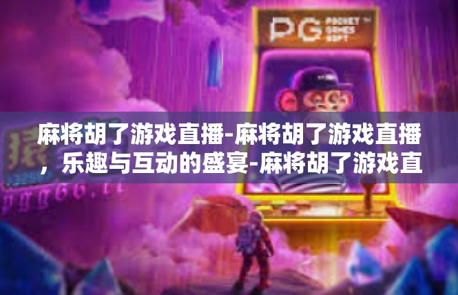 麻将胡了游戏直播-麻将胡了游戏直播，乐趣与互动的盛宴-麻将胡了游戏直播