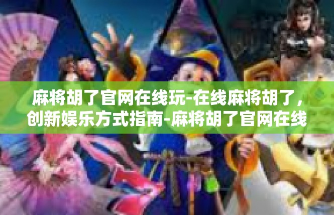 麻将胡了官网在线玩-在线麻将胡了，创新娱乐方式指南-麻将胡了官网在线玩