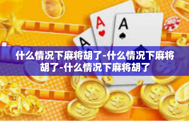 什么情况下麻将胡了-什么情况下麻将胡了-什么情况下麻将胡了