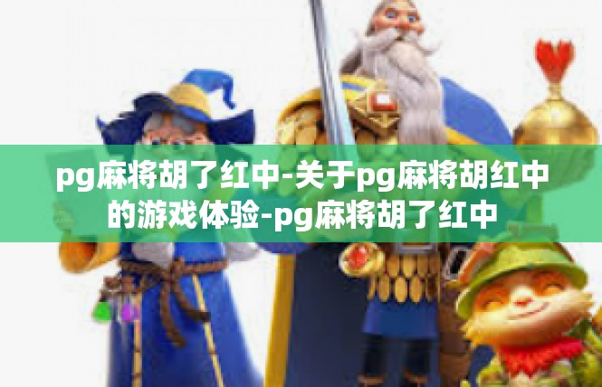 pg麻将胡了红中-关于pg麻将胡红中的游戏体验-pg麻将胡了红中