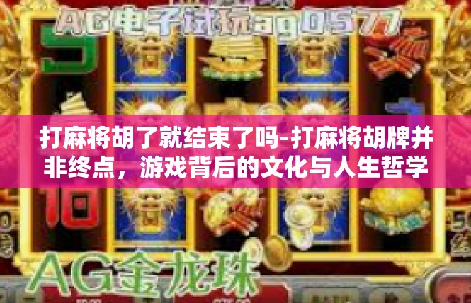 打麻将胡了就结束了吗-打麻将胡牌并非终点，游戏背后的文化与人生哲学-打麻将胡了就结束了吗