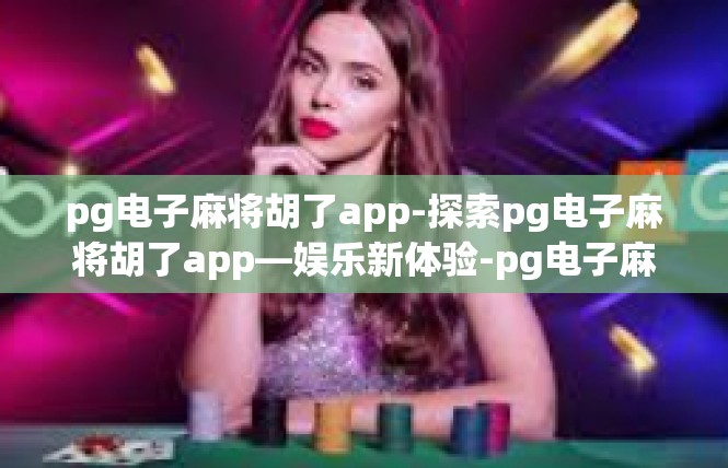 pg电子麻将胡了app-探索pg电子麻将胡了app—娱乐新体验-pg电子麻将胡了app