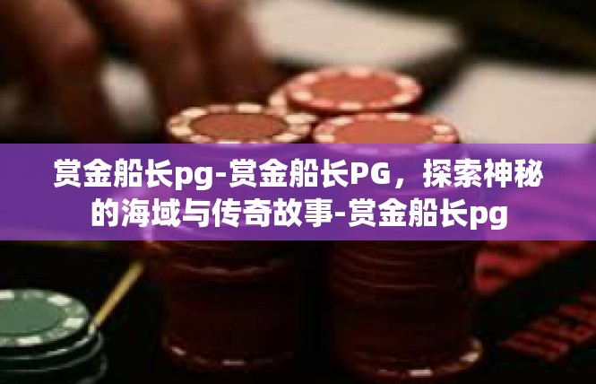赏金船长pg-赏金船长PG，探索神秘的海域与传奇故事-赏金船长pg