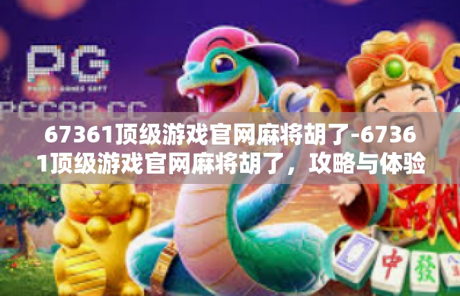 67361顶级游戏官网麻将胡了-67361顶级游戏官网麻将胡了，攻略与体验-67361顶级游戏官网麻将胡了