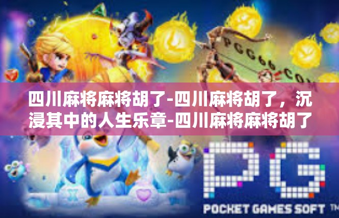 四川麻将麻将胡了-四川麻将胡了，沉浸其中的人生乐章-四川麻将麻将胡了