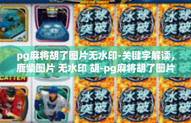 pg麻将胡了图片无水印-关键字解读，鹿柴图片 无水印 胡-pg麻将胡了图片无水印