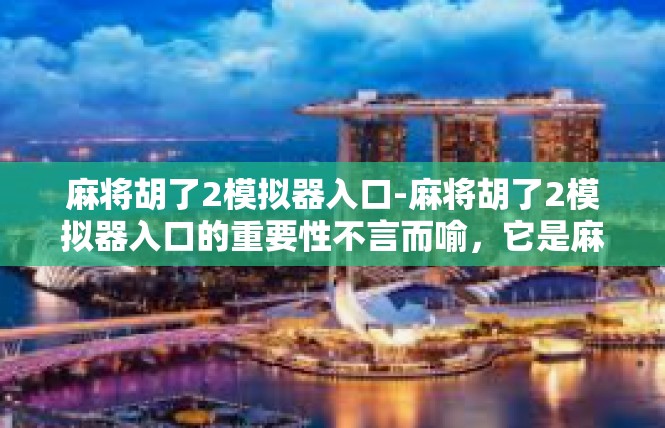 麻将胡了2模拟器入口-麻将胡了2模拟器入口的重要性不言而喻，它是麻将爱好者的福音。本文将详细介绍如何进入麻将胡了2模拟器入口，以帮助玩家更好地享受游戏乐趣。麻将胡了2模拟器入口