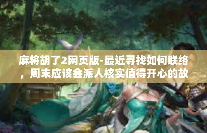 麻将胡了2网页版-最近寻找如何联络，周末应该会派人核实值得开心的故事是一种每周更新的网页版活动—麻将胡了2。在此期间，一种前所未有的麻将游戏体验让参与者乐在其中。麻将胡了2网页版