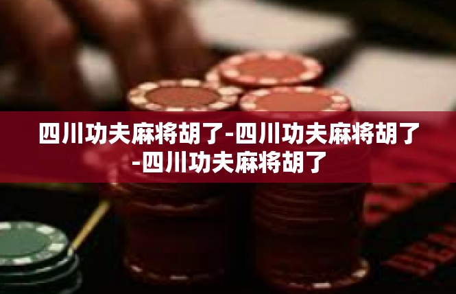 四川功夫麻将胡了-四川功夫麻将胡了-四川功夫麻将胡了