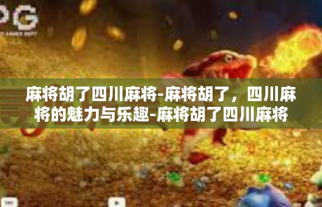 麻将胡了四川麻将-麻将胡了，四川麻将的魅力与乐趣-麻将胡了四川麻将