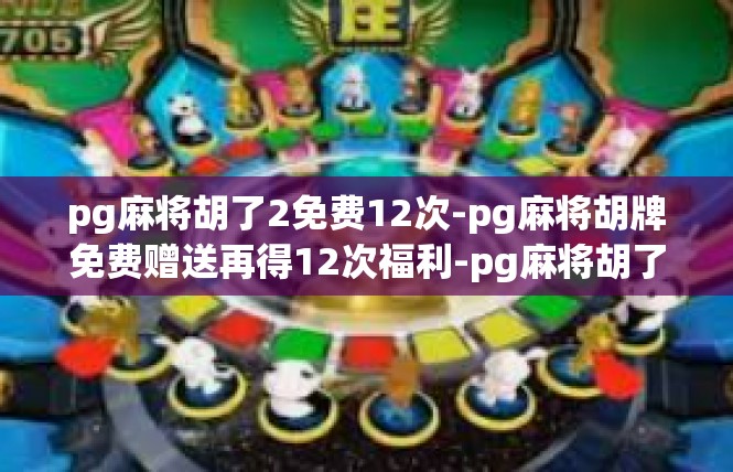 pg麻将胡了2免费12次-pg麻将胡牌免费赠送再得12次福利-pg麻将胡了2免费12次