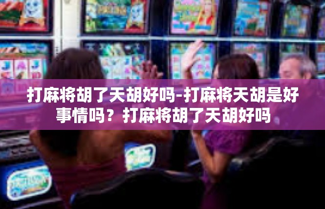 打麻将胡了天胡好吗-打麻将天胡是好事情吗？打麻将胡了天胡好吗