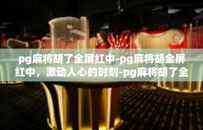 pg麻将胡了全屏红中-pg麻将胡全屏红中，激动人心的时刻-pg麻将胡了全屏红中