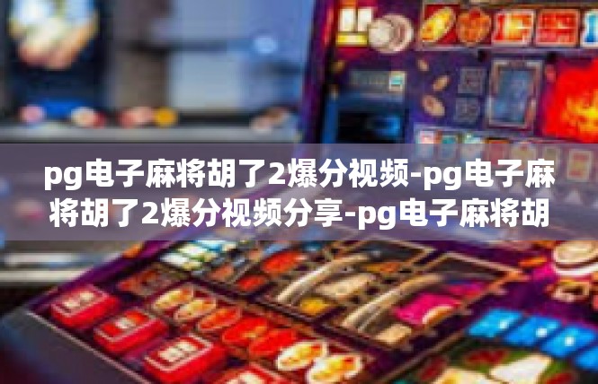 pg电子麻将胡了2爆分视频-pg电子麻将胡了2爆分视频分享-pg电子麻将胡了2爆分视频
