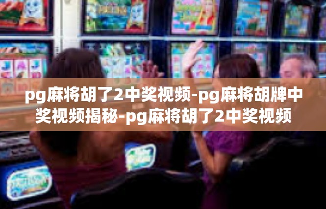 pg麻将胡了2中奖视频-pg麻将胡牌中奖视频揭秘-pg麻将胡了2中奖视频