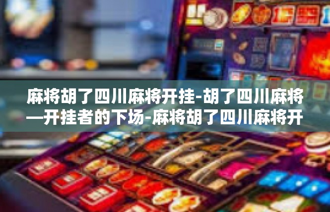 麻将胡了四川麻将开挂-胡了四川麻将—开挂者的下场-麻将胡了四川麻将开挂