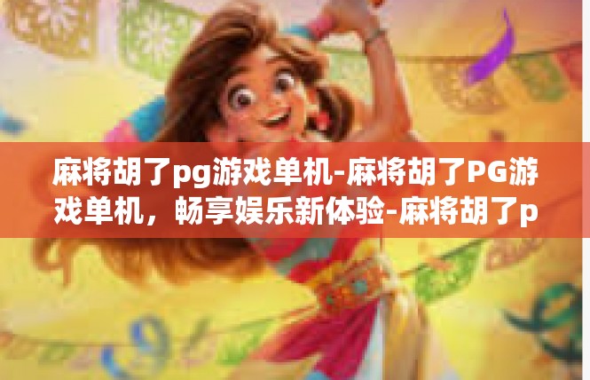 麻将胡了pg游戏单机-麻将胡了PG游戏单机，畅享娱乐新体验-麻将胡了pg游戏单机