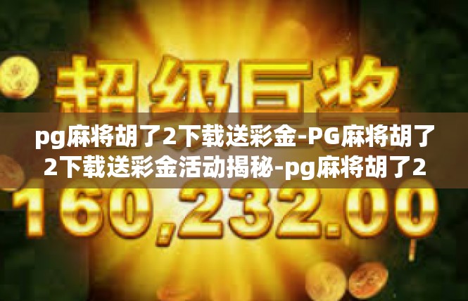 pg麻将胡了2下载送彩金-PG麻将胡了2下载送彩金活动揭秘-pg麻将胡了2下载送彩金
