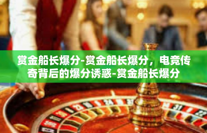 赏金船长爆分-赏金船长爆分，电竞传奇背后的爆分诱惑-赏金船长爆分