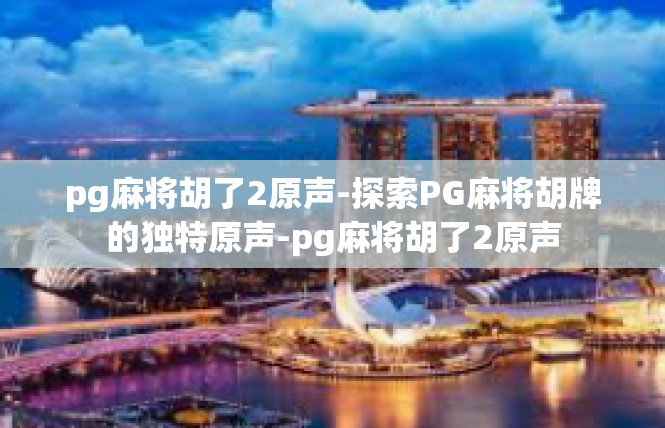 pg麻将胡了2原声-探索PG麻将胡牌的独特原声-pg麻将胡了2原声