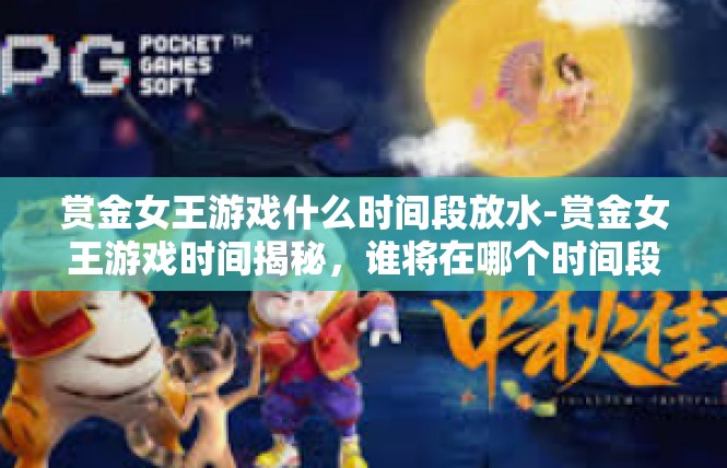 赏金女王游戏什么时间段放水-赏金女王游戏时间揭秘，谁将在哪个时间段放水？赏金女王游戏什么时间段放水