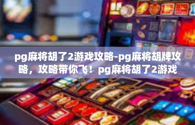 pg麻将胡了2游戏攻略-pg麻将胡牌攻略，攻略带你飞！pg麻将胡了2游戏攻略