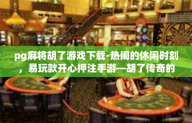 pg麻将胡了游戏下载-热闹的休闲时刻，易玩款开心押注手游—胡了传奇的下载推荐-pg麻将胡了游戏下载