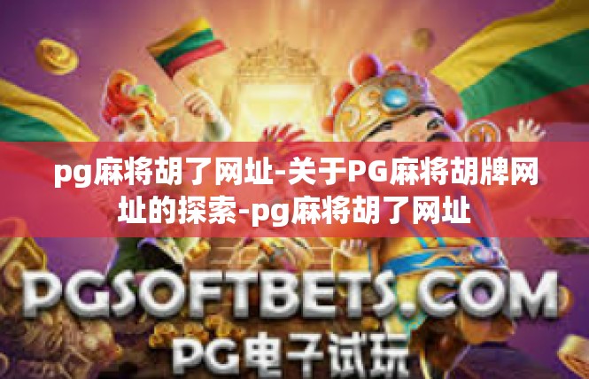 pg麻将胡了网址-关于PG麻将胡牌网址的探索-pg麻将胡了网址