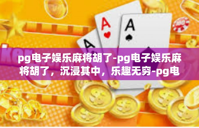 pg电子娱乐麻将胡了-pg电子娱乐麻将胡了，沉浸其中，乐趣无穷-pg电子娱乐麻将胡了
