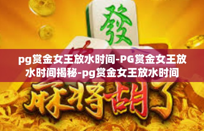 pg赏金女王放水时间-PG赏金女王放水时间揭秘-pg赏金女王放水时间