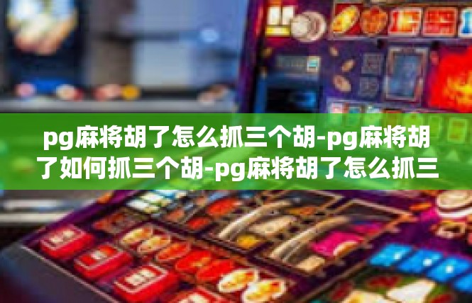 pg麻将胡了怎么抓三个胡-pg麻将胡了如何抓三个胡-pg麻将胡了怎么抓三个胡