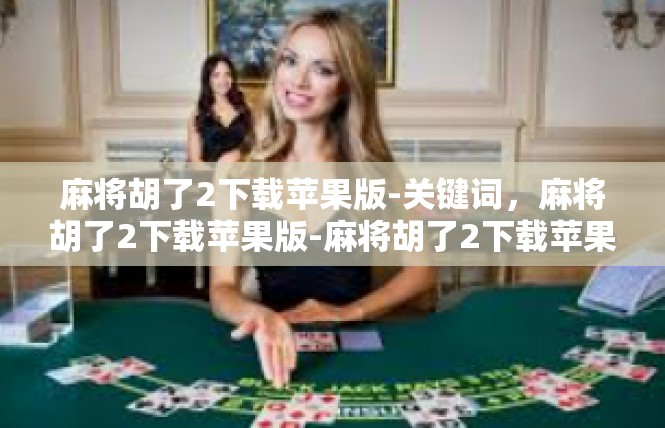 麻将胡了2下载苹果版-关键词，麻将胡了2下载苹果版-麻将胡了2下载苹果版