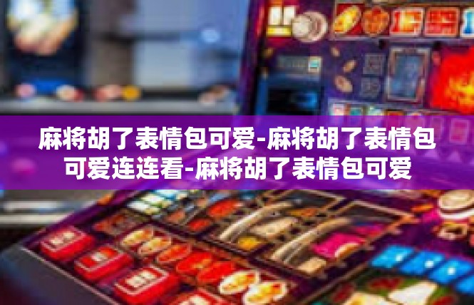 麻将胡了表情包可爱-麻将胡了表情包可爱连连看-麻将胡了表情包可爱