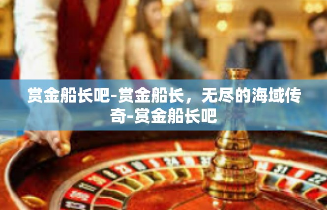 赏金船长吧-赏金船长，无尽的海域传奇-赏金船长吧