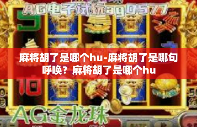 麻将胡了是哪个hu-麻将胡了是哪句呼唤？麻将胡了是哪个hu