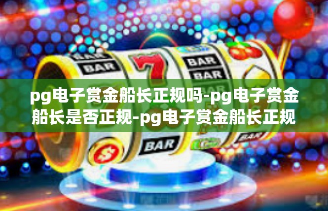 pg电子赏金船长正规吗-pg电子赏金船长是否正规-pg电子赏金船长正规吗