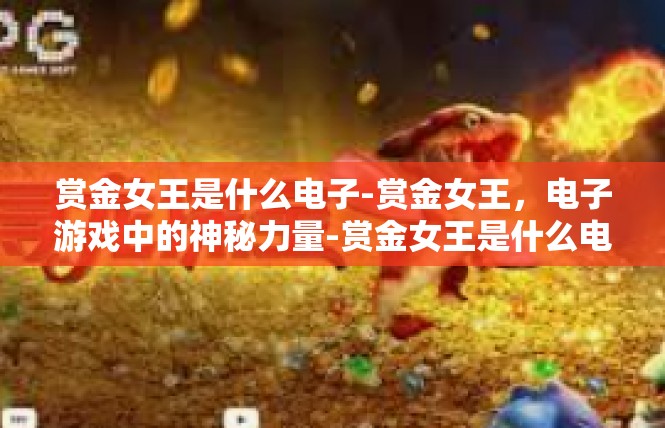 赏金女王是什么电子-赏金女王，电子游戏中的神秘力量-赏金女王是什么电子