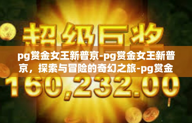 pg赏金女王新普京-pg赏金女王新普京，探索与冒险的奇幻之旅-pg赏金女王新普京