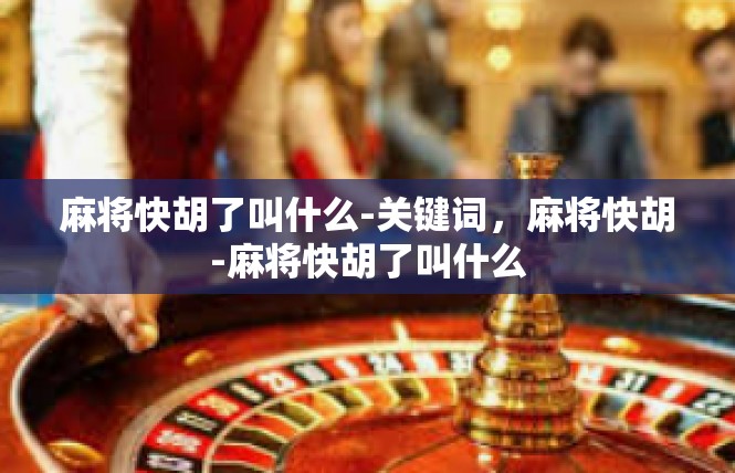 麻将快胡了叫什么-关键词，麻将快胡-麻将快胡了叫什么