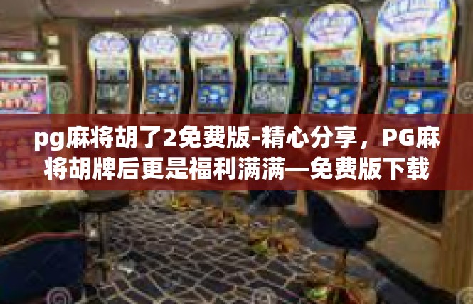 pg麻将胡了2免费版-精心分享，PG麻将胡牌后更是福利满满—免费版下载及体验攻略❗pg麻将胡了2免费版