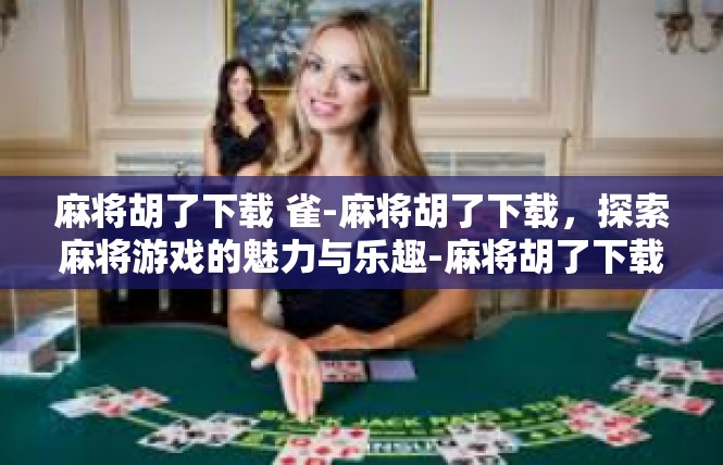 麻将胡了下载 雀-麻将胡了下载，探索麻将游戏的魅力与乐趣-麻将胡了下载 雀